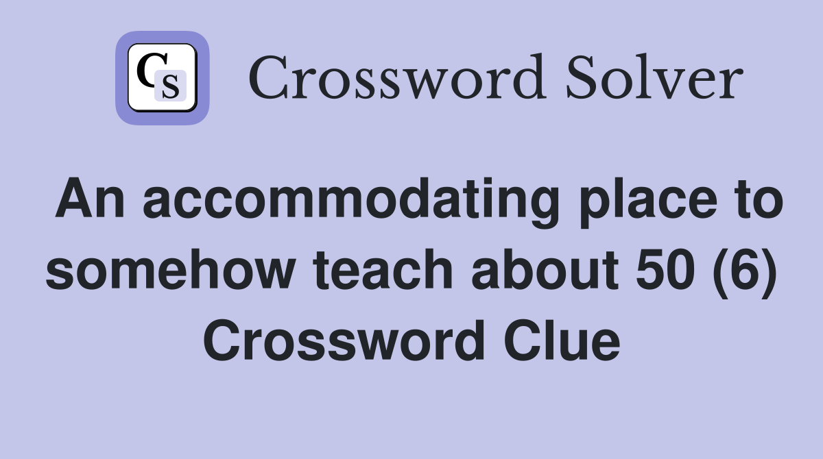 An accommodating place to somehow teach about 50 (6) Crossword Clue