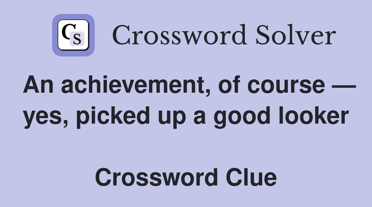 An achievement, of course — yes, picked up a good looker  Crossword Clue