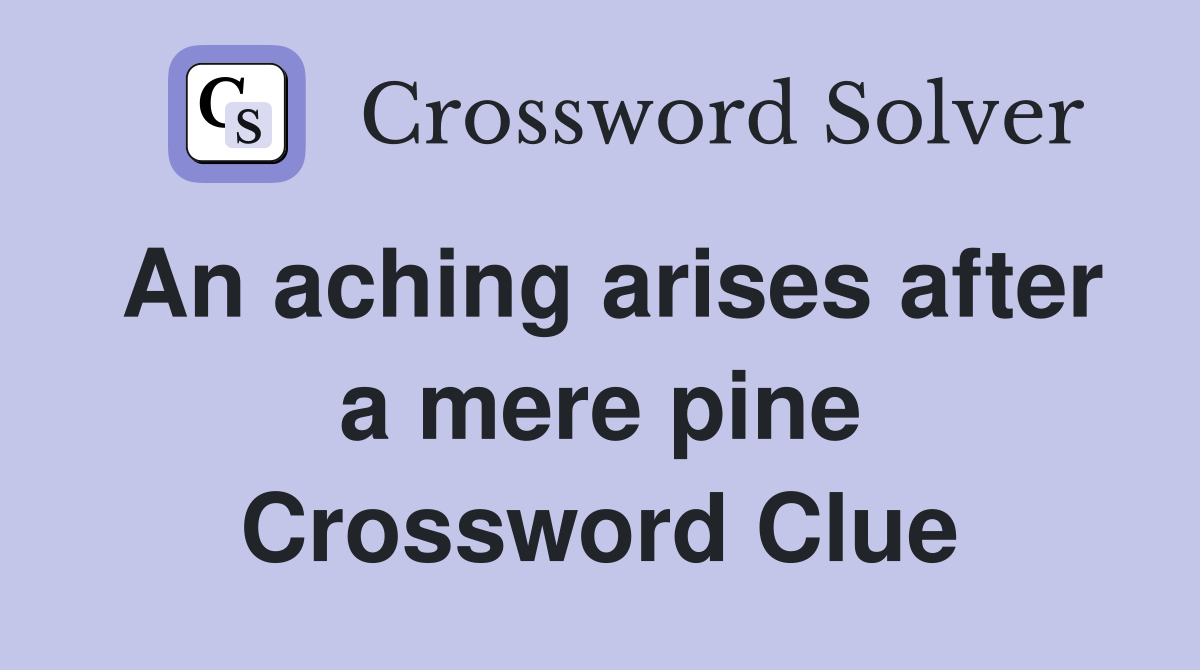 An aching arises after a mere pine Crossword Clue