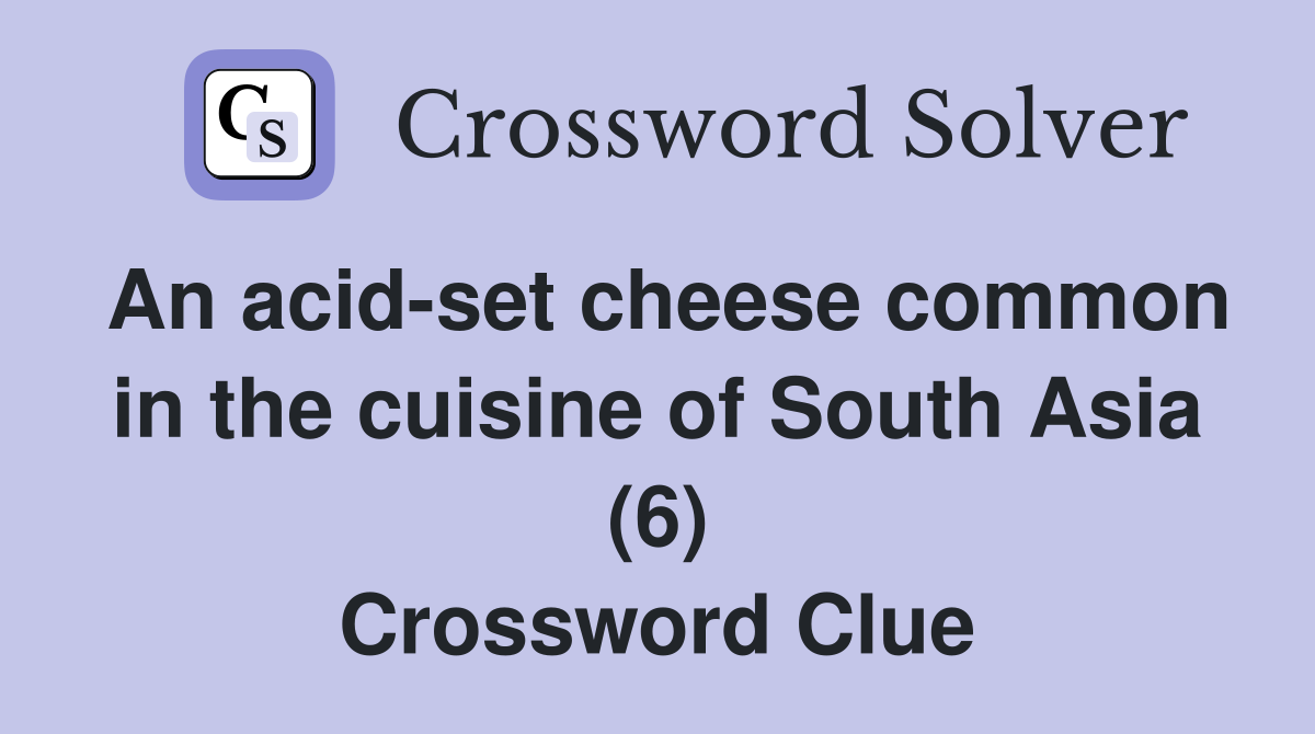 An acid-set cheese common in the cuisine of South Asia (6) Crossword Clue