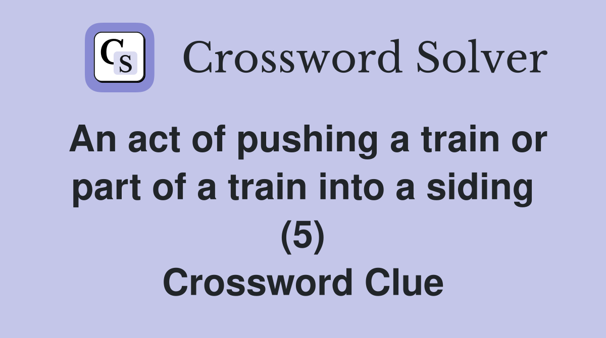 An act of pushing a train or part of a train into a siding (5) Crossword Clue