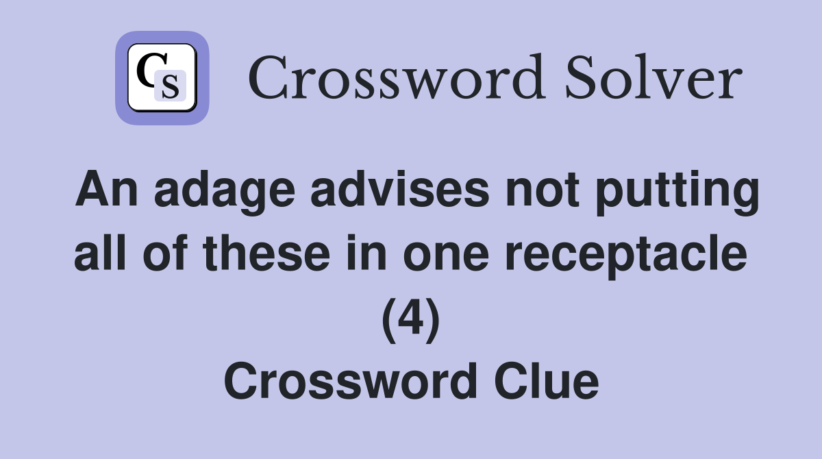 An adage advises not putting all of these in one receptacle (4) Crossword Clue