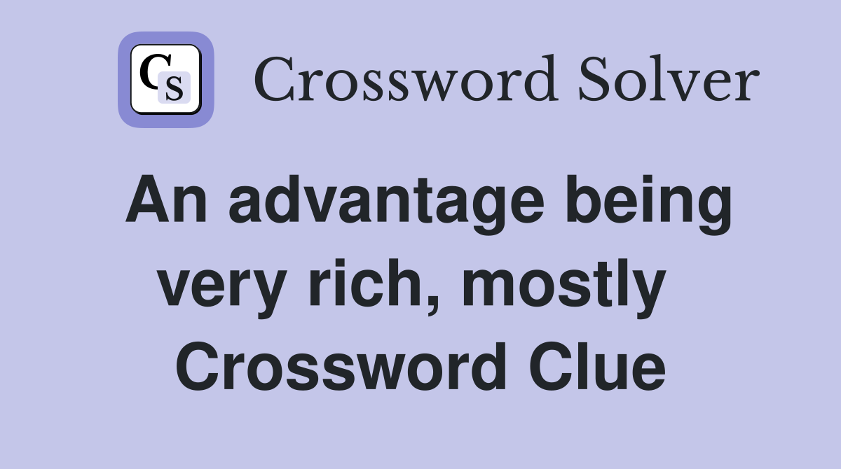 An advantage being very rich, mostly  Crossword Clue