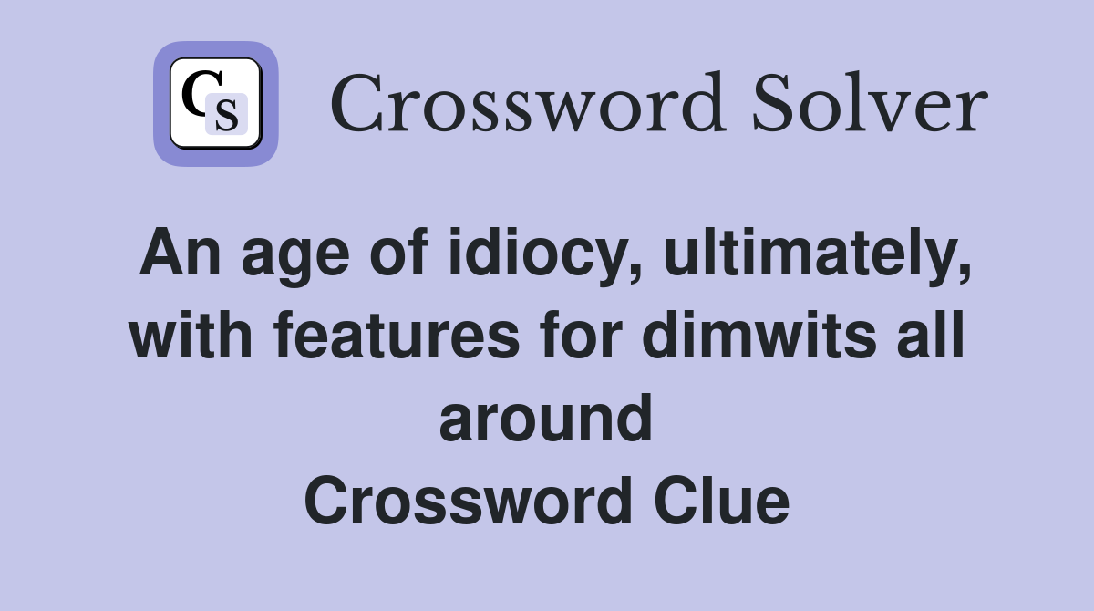 An age of idiocy, ultimately, with features for dimwits all around Crossword Clue