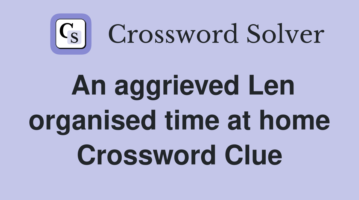 An aggrieved Len organised time at home Crossword Clue