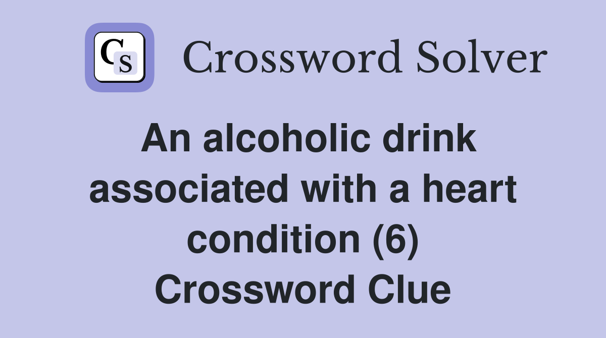 An alcoholic drink associated with a heart condition (6) Crossword Clue