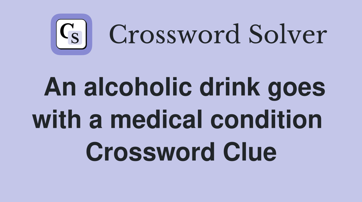 An alcoholic drink goes with a medical condition  Crossword Clue