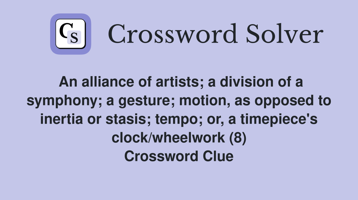 An alliance of artists; a division of a symphony; a gesture; motion, as opposed to inertia or stasis; tempo; or, a timepiece's clock/wheelwork (8) Crossword Clue