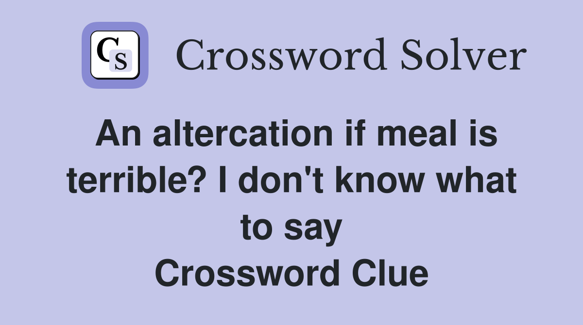 An altercation if meal is terrible? I don't know what to say Crossword Clue