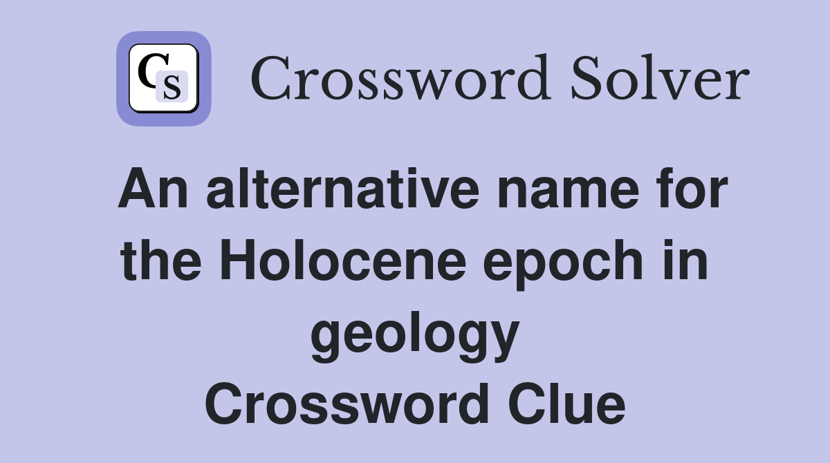 An alternative name for the Holocene epoch in geology Crossword Clue