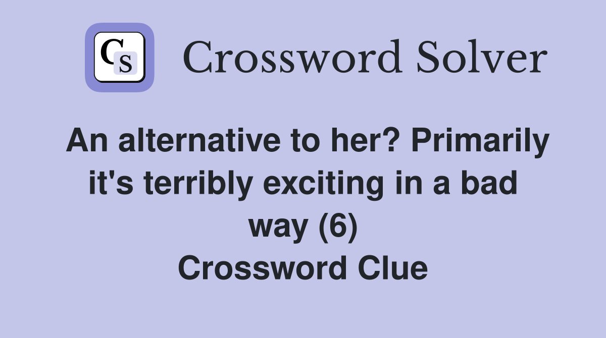 An alternative to her? Primarily it's terribly exciting in a bad way (6) Crossword Clue