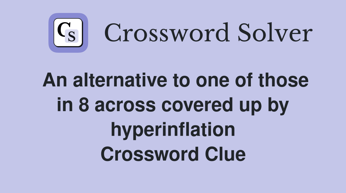 An alternative to one of those in 8 across covered up by hyperinflation Crossword Clue
