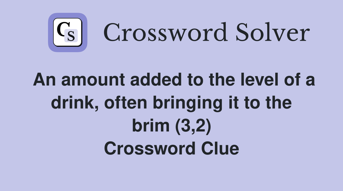 An amount added to the level of a drink, often bringing it to the brim (3,2) Crossword Clue
