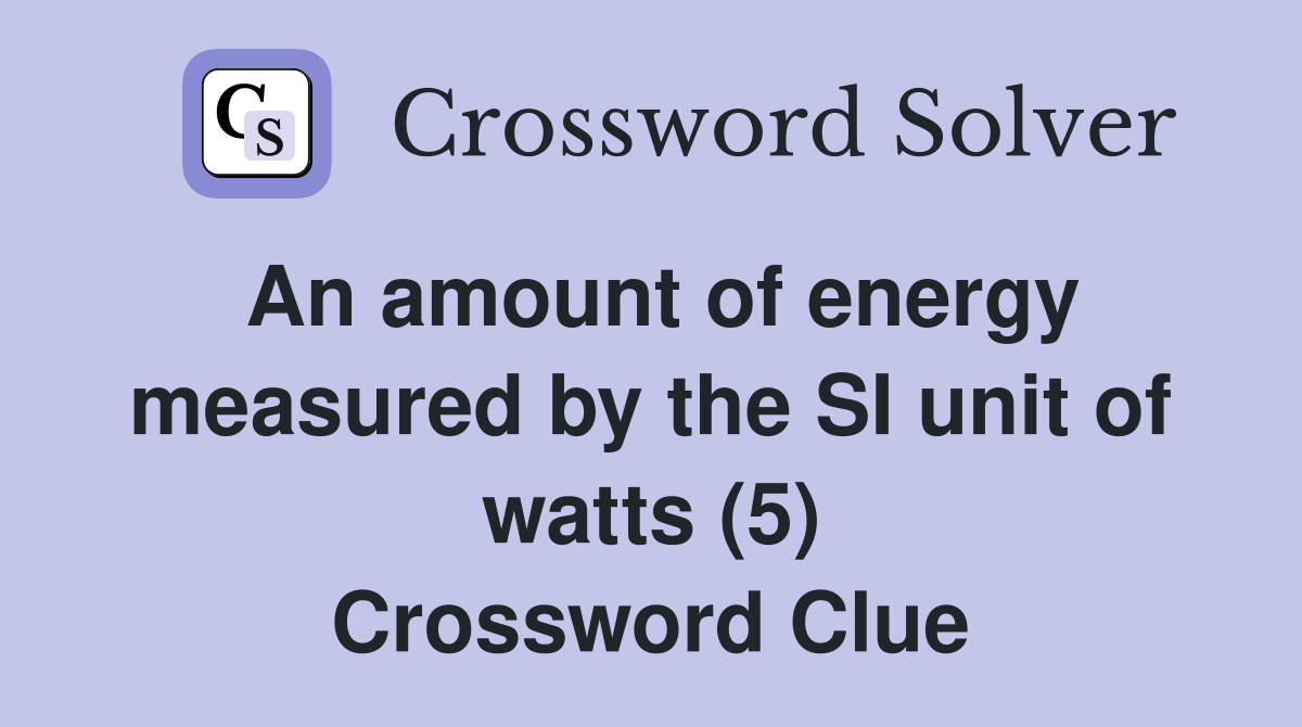 An amount of energy measured by the SI unit of watts (5) Crossword Clue