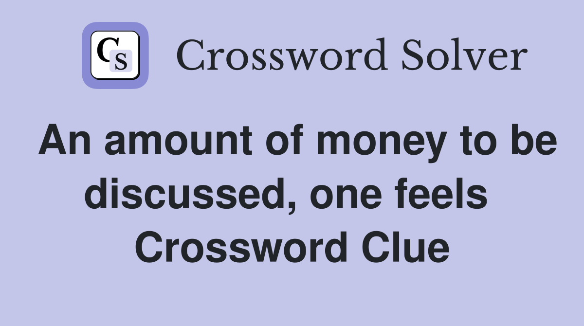 An amount of money to be discussed, one feels  Crossword Clue