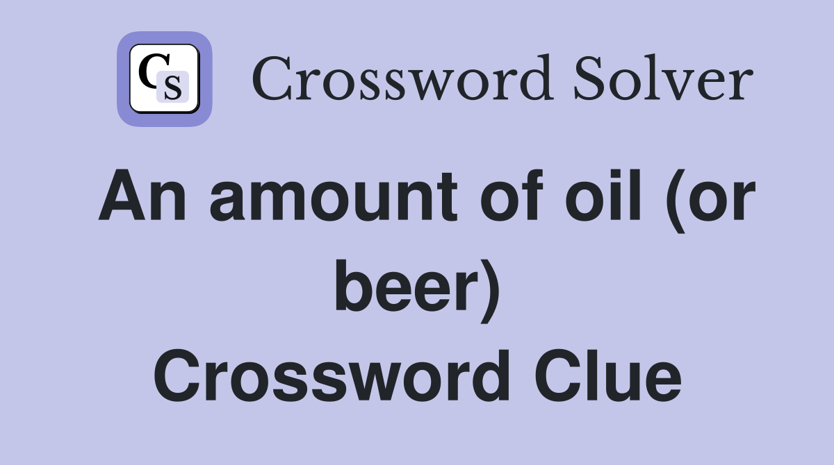 An amount of oil (or beer) Crossword Clue