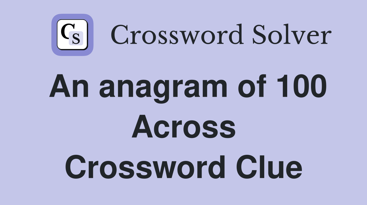 An anagram of 100 Across Crossword Clue