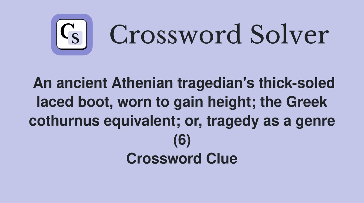 An ancient Athenian tragedian's thick-soled laced boot, worn to gain height; the Greek cothurnus equivalent; or, tragedy as a genre (6) Crossword Clue