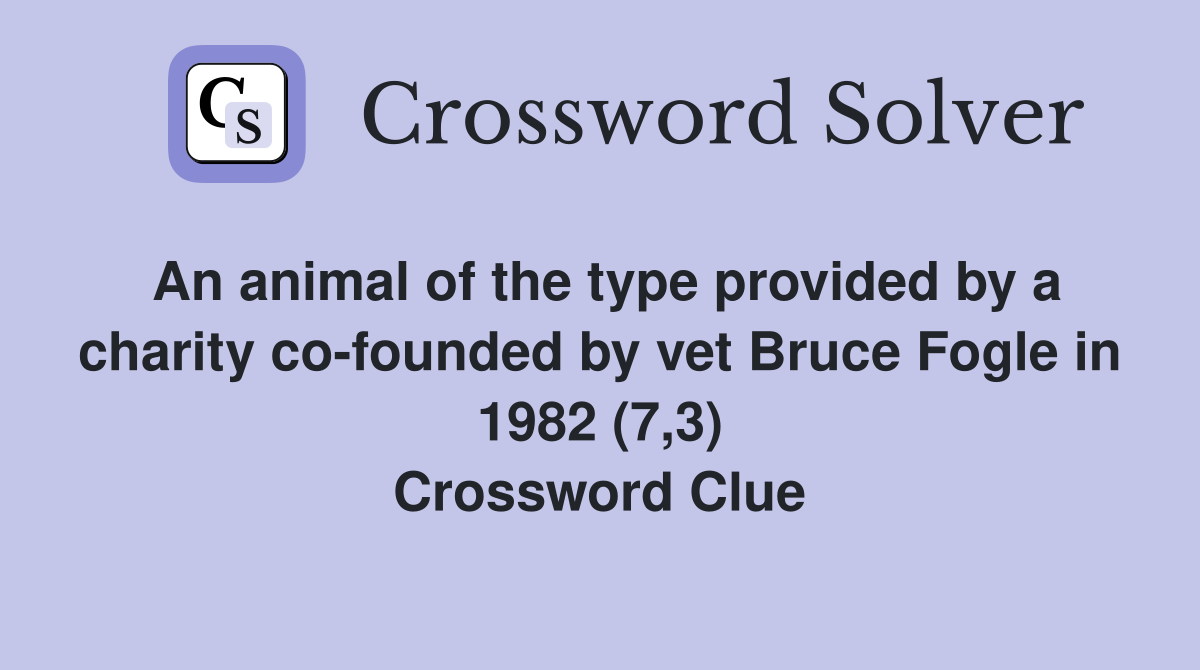 An animal of the type provided by a charity co-founded by vet Bruce Fogle in 1982 (7,3) Crossword Clue