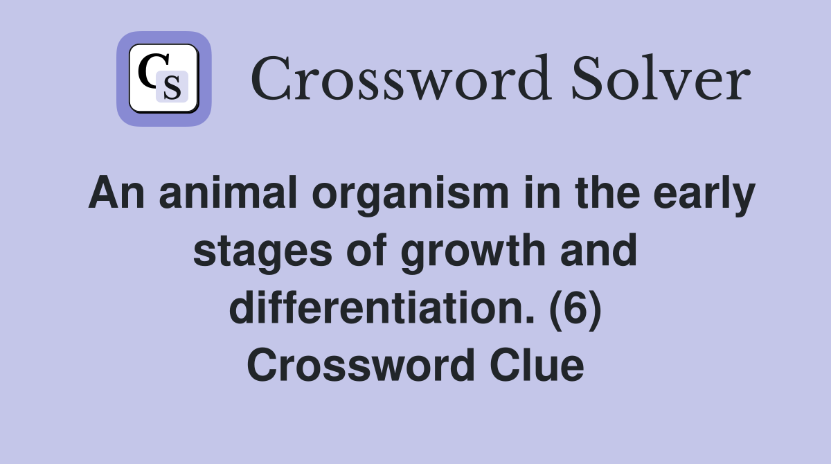 An animal organism in the early stages of growth and differentiation. (6) Crossword Clue