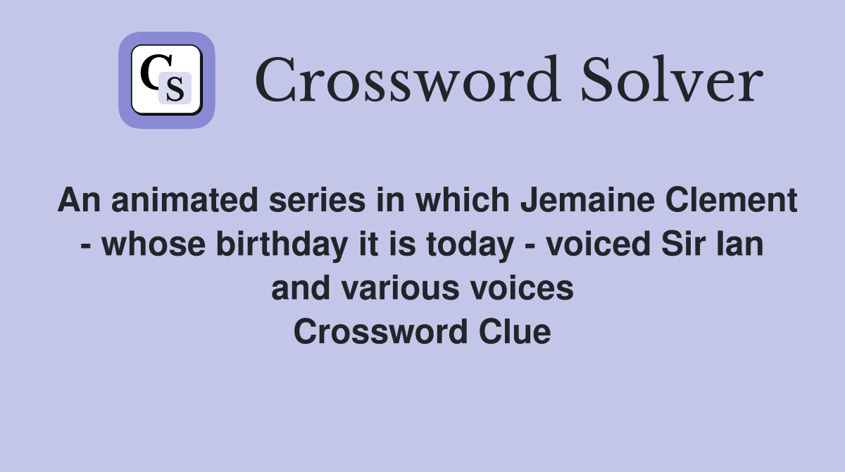 An animated series in which Jemaine Clement - whose birthday it is today - voiced Sir Ian and various voices Crossword Clue