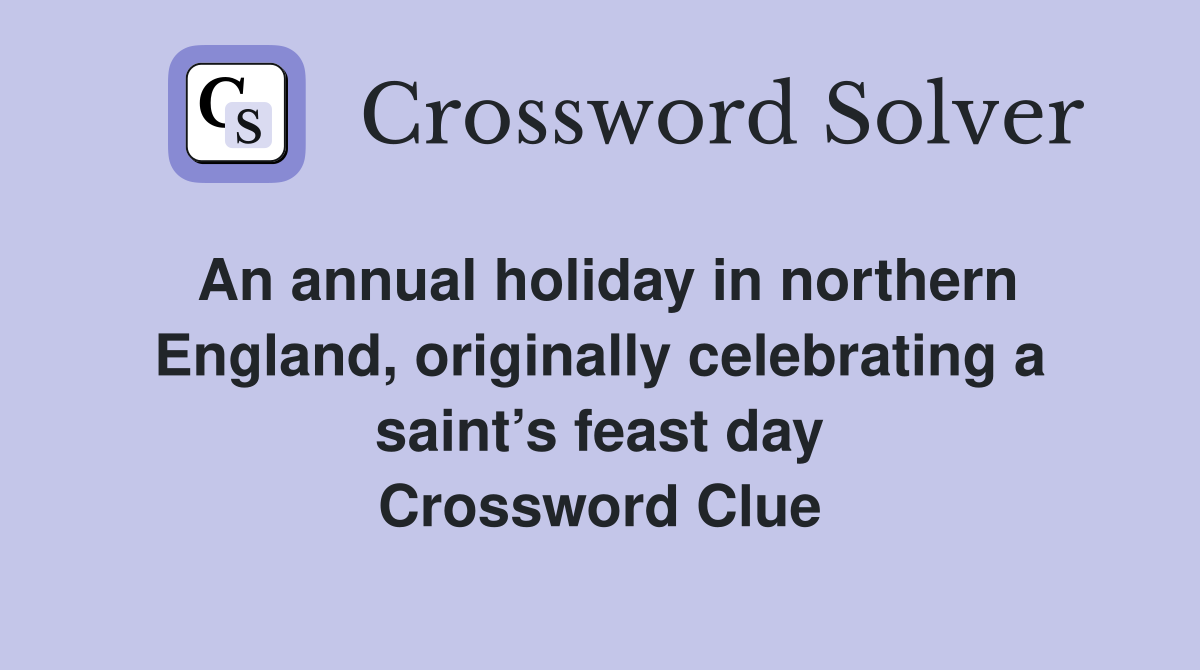 An annual holiday in northern England, originally celebrating a saint’s feast day Crossword Clue