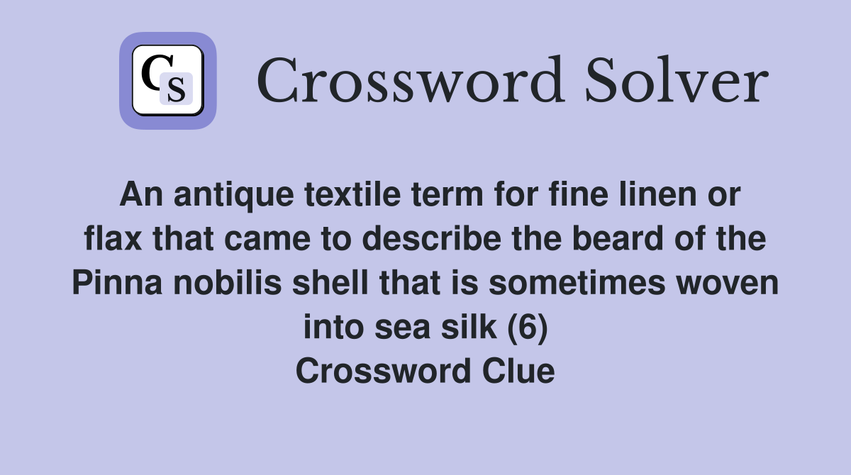 An antique textile term for fine linen or flax that came to describe the beard of the Pinna nobilis shell that is sometimes woven into sea silk (6) Crossword Clue