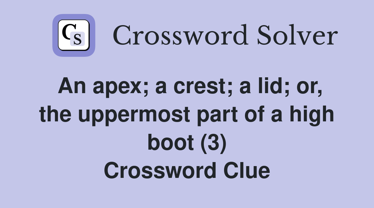 An apex; a crest; a lid; or, the uppermost part of a high boot (3) Crossword Clue