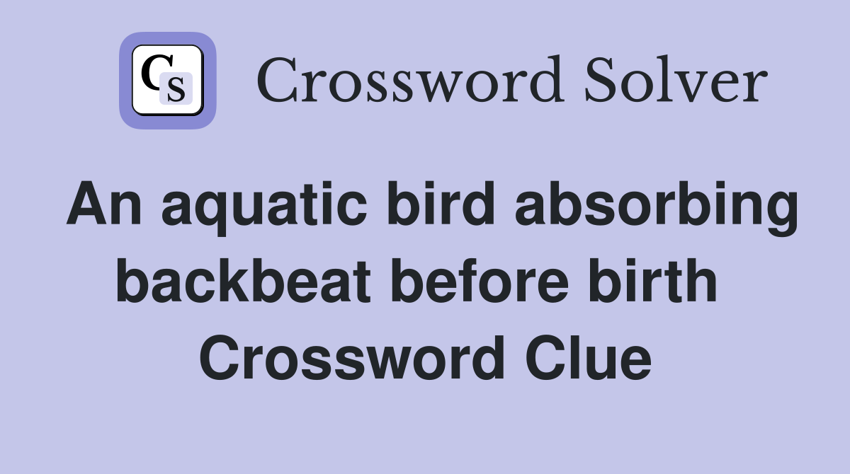 An aquatic bird absorbing backbeat before birth  Crossword Clue