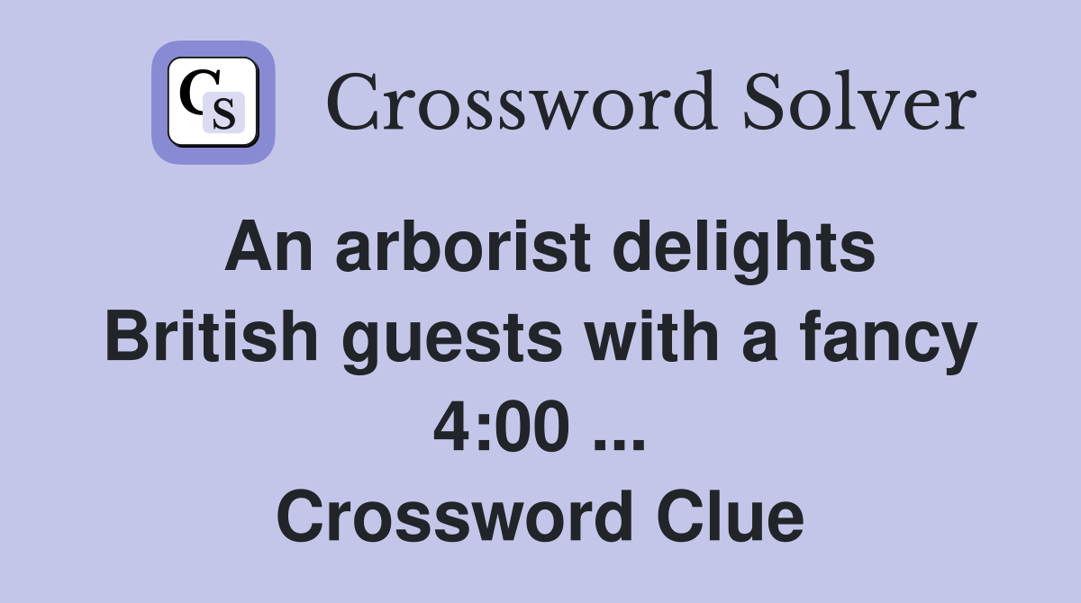 An arborist delights British guests with a fancy 4:00 ... Crossword Clue