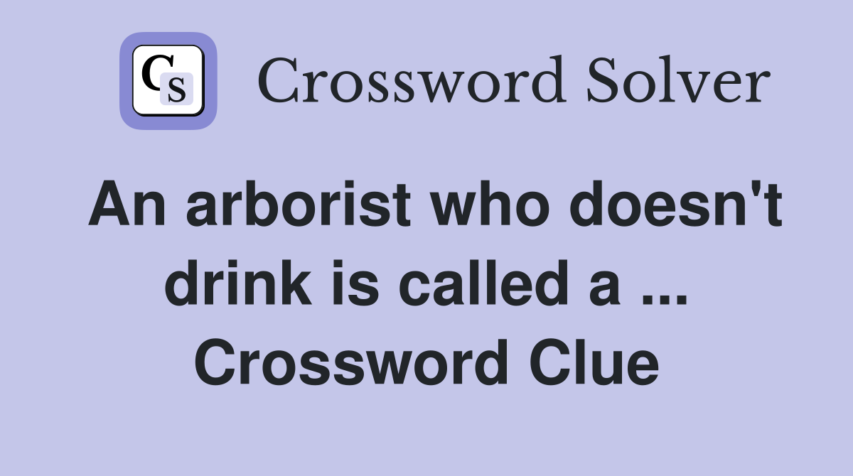 An arborist who doesn't drink is called a ... Crossword Clue