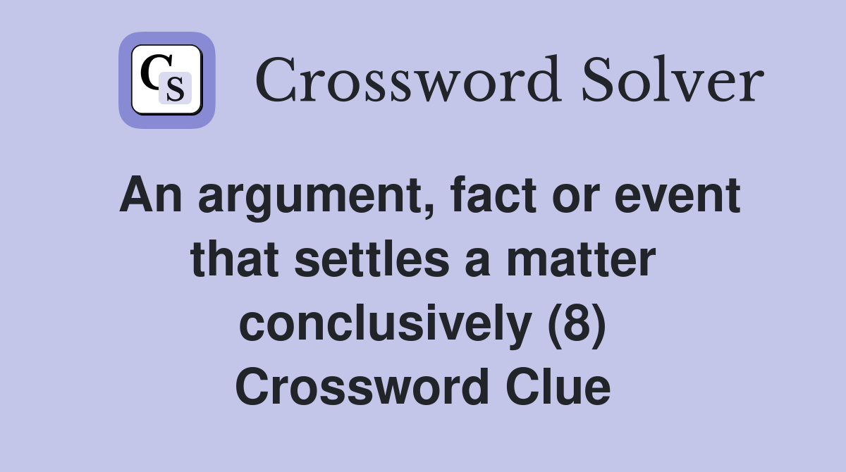 An argument, fact or event that settles a matter conclusively (8) Crossword Clue
