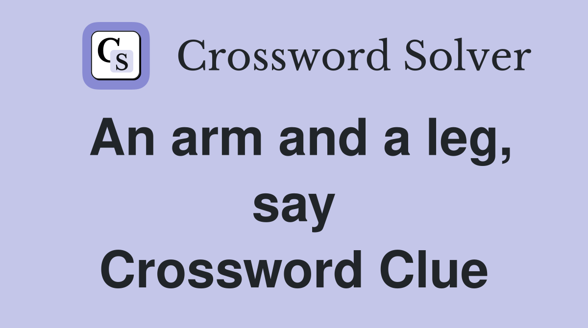 An arm and a leg, say Crossword Clue