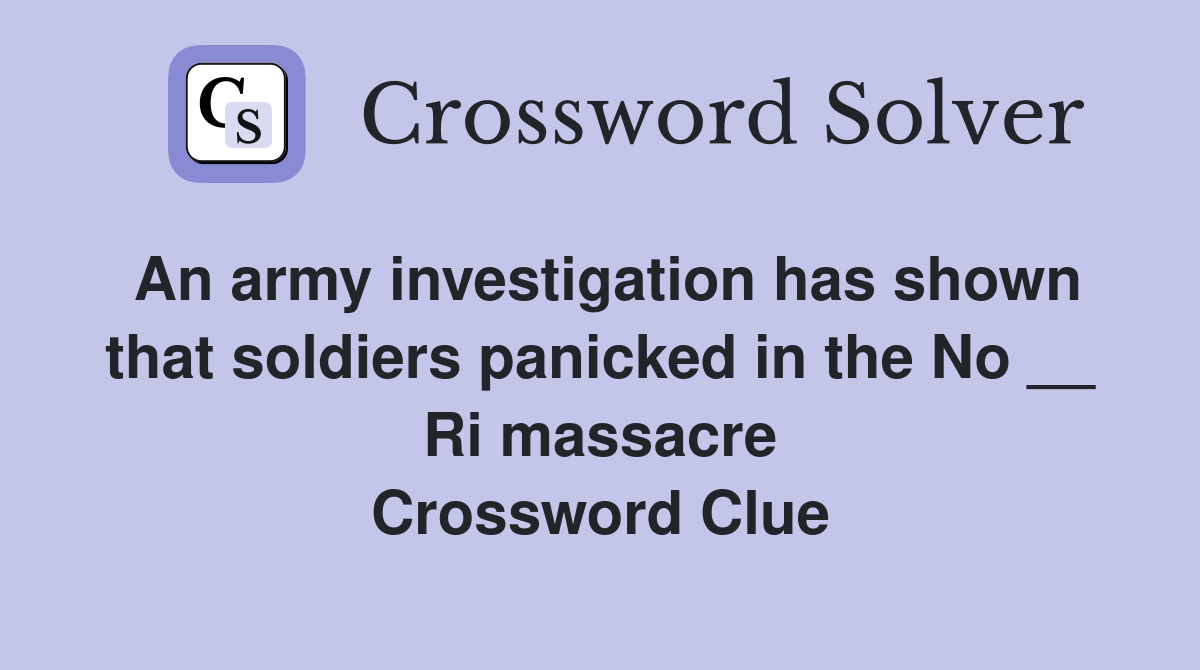 An army investigation has shown that soldiers panicked in the No __ Ri massacre Crossword Clue