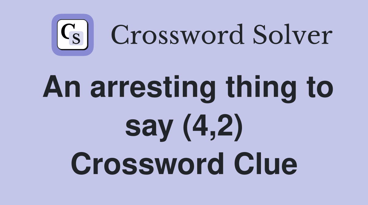 An arresting thing to say (4,2) Crossword Clue
