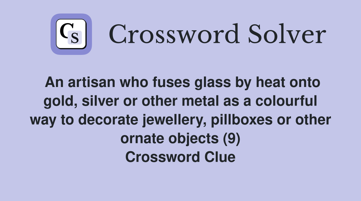 An artisan who fuses glass by heat onto gold, silver or other metal as a colourful way to decorate jewellery, pillboxes or other ornate objects (9) Crossword Clue