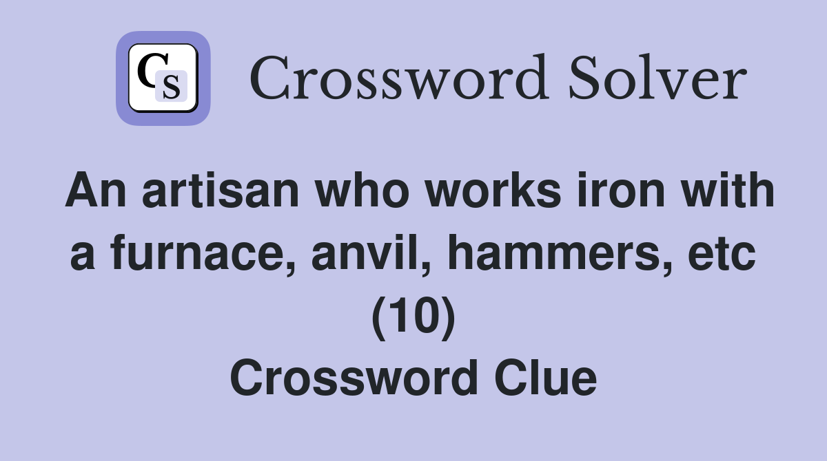 An artisan who works iron with a furnace, anvil, hammers, etc (10) Crossword Clue