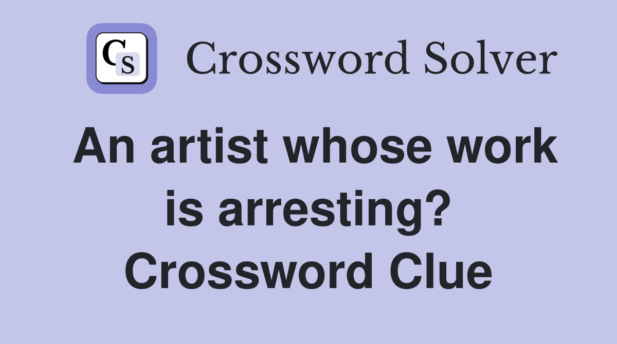 An artist whose work is arresting? Crossword Clue