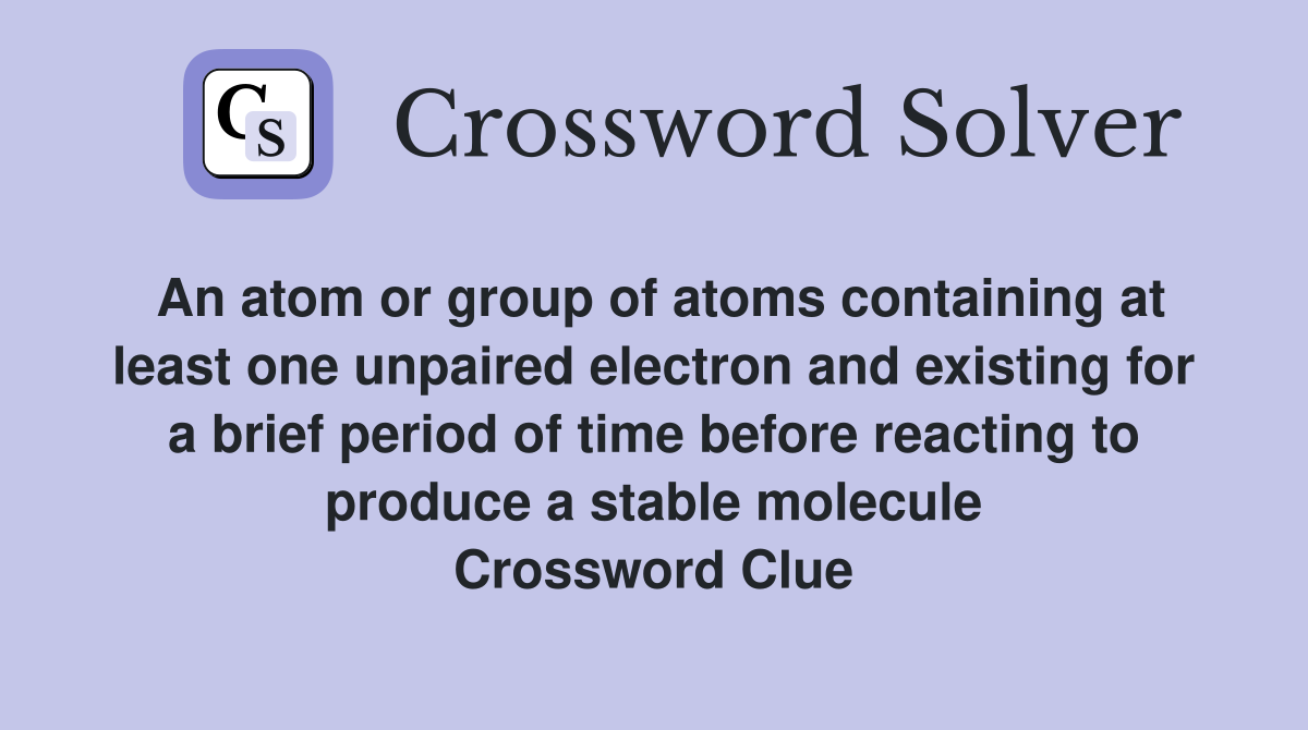 An atom or group of atoms containing at least one unpaired electron and existing for a brief period of time before reacting to produce a stable molecule Crossword Clue