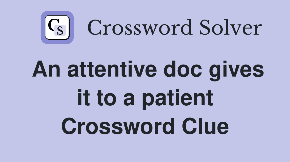 An attentive doc gives it to a patient Crossword Clue