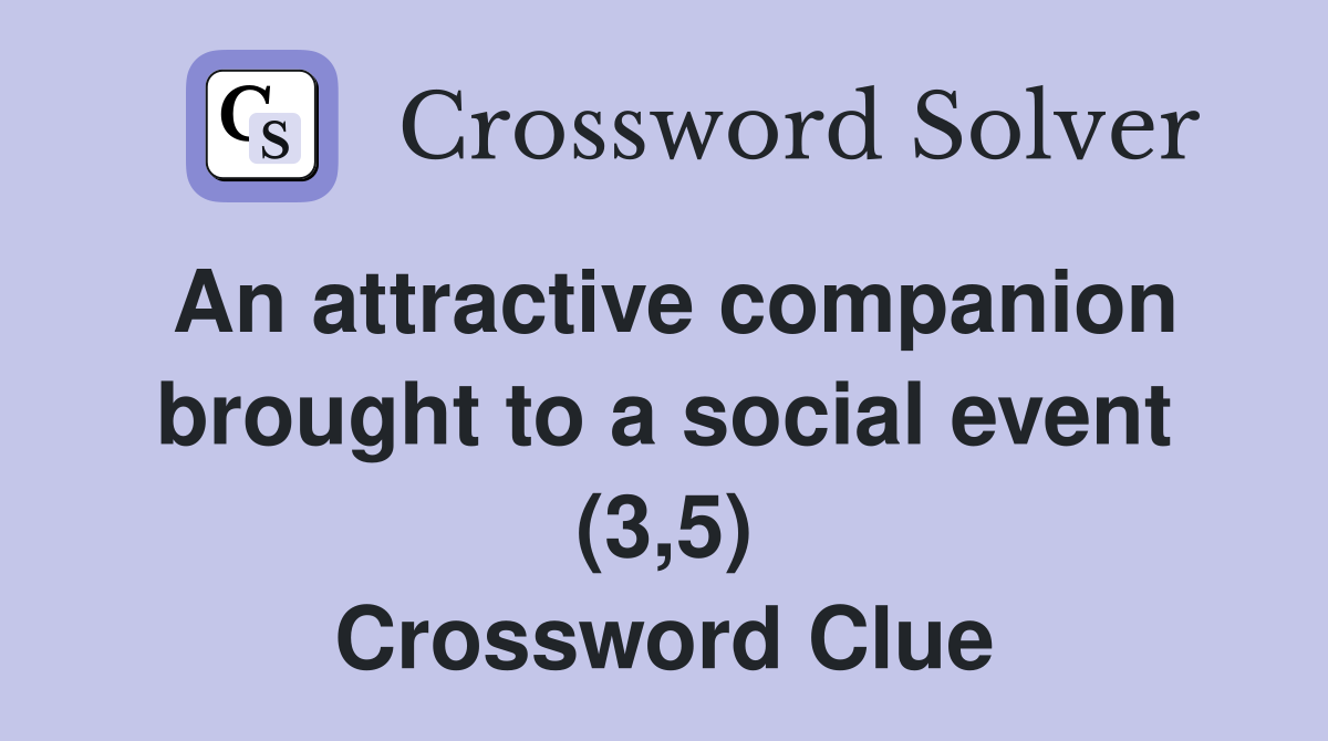 An attractive companion brought to a social event (3,5) Crossword Clue