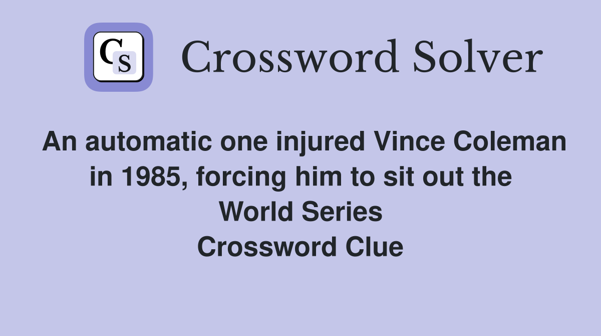 An automatic one injured Vince Coleman in 1985, forcing him to sit out the World Series Crossword Clue