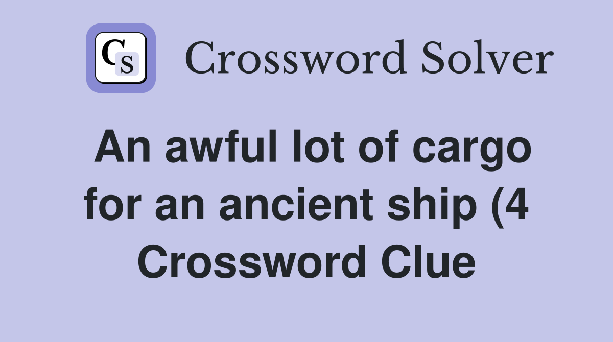 An awful lot of cargo for an ancient ship (4) Crossword Clue Answers An awful lot of cargo for an ancient ship (4) Crossword Clue Answers