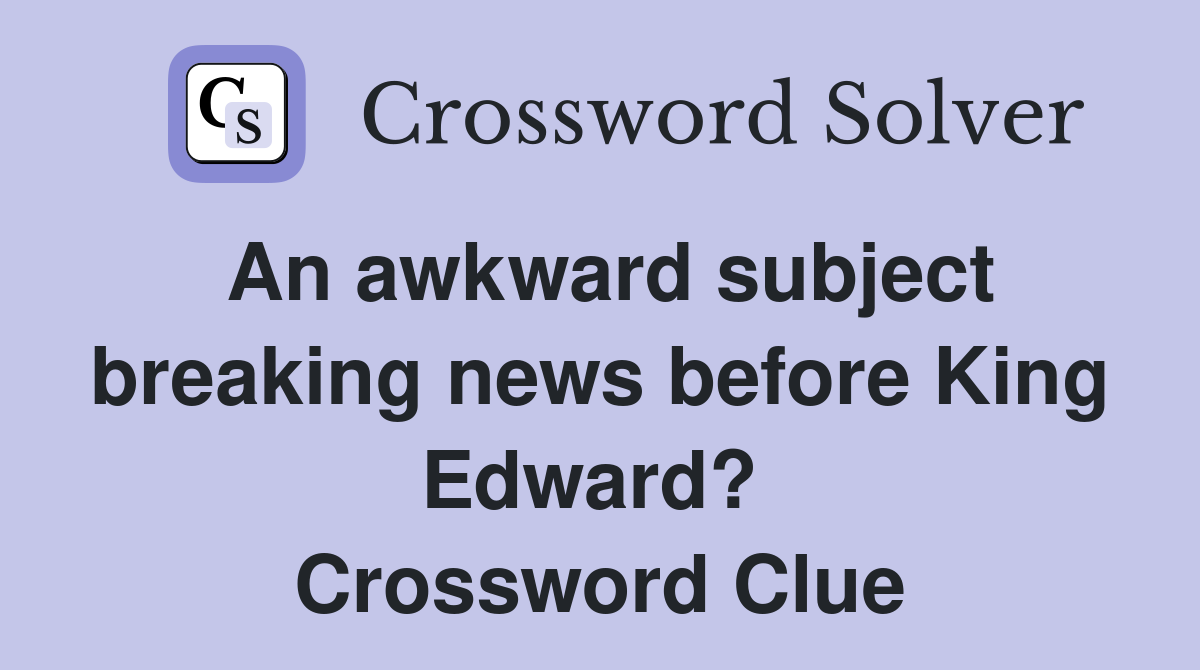 An awkward subject breaking news before King Edward?  Crossword Clue