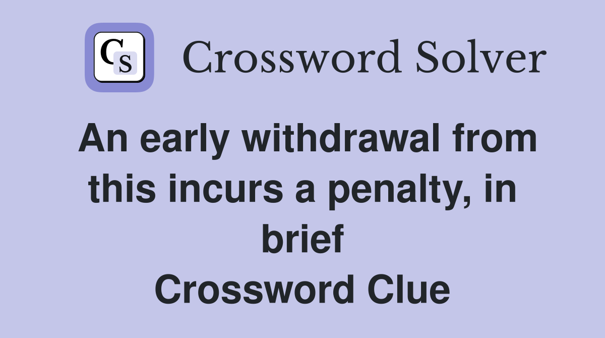 An early withdrawal from this incurs a penalty, in brief Crossword Clue