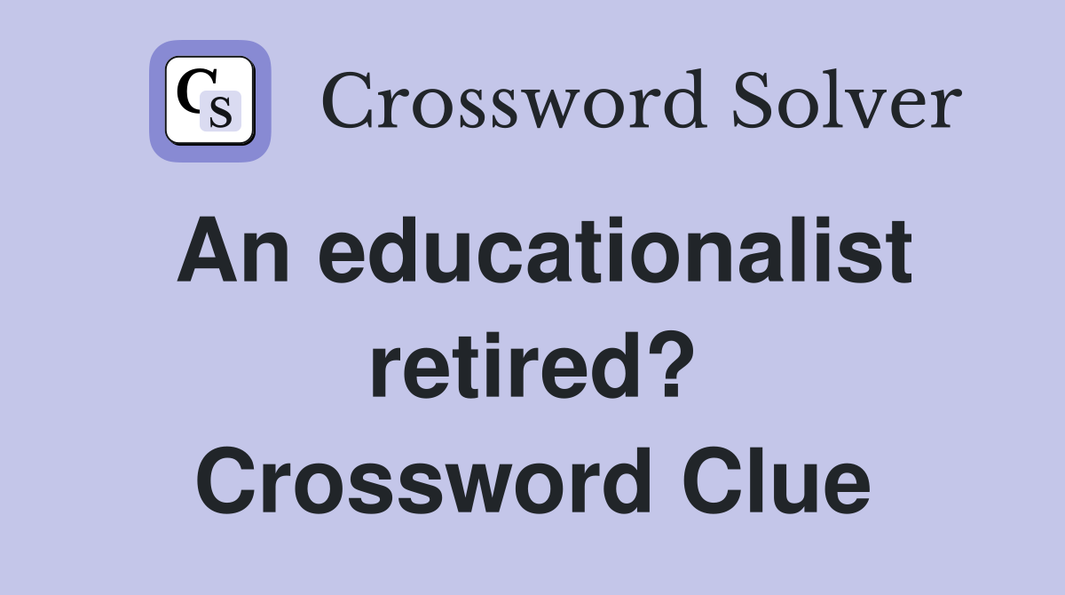An educationalist retired? Crossword Clue