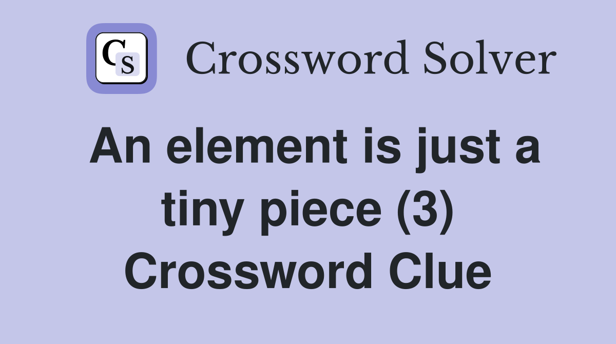 An element is just a tiny piece (3) Crossword Clue