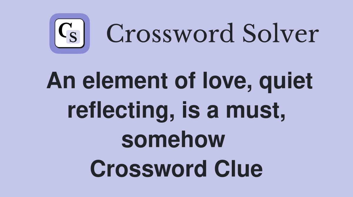 An element of love, quiet reflecting, is a must, somehow  Crossword Clue