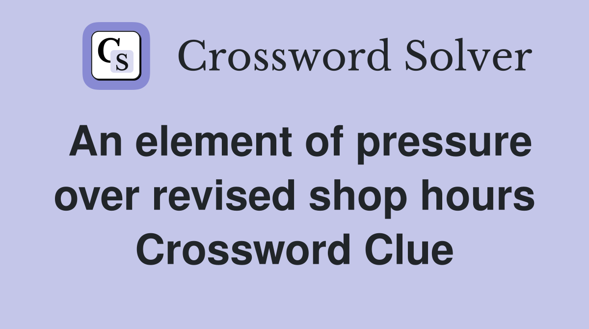 An element of pressure over revised shop hours Crossword Clue