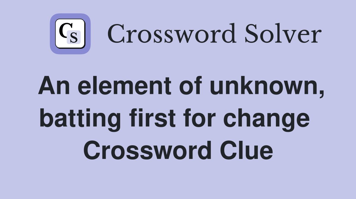 An element of unknown, batting first for change  Crossword Clue